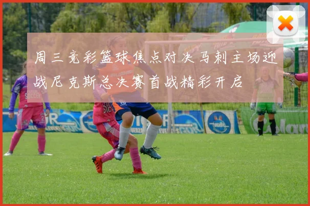 周三竞彩篮球焦点对决马刺主场迎战尼克斯总决赛首战精彩开启