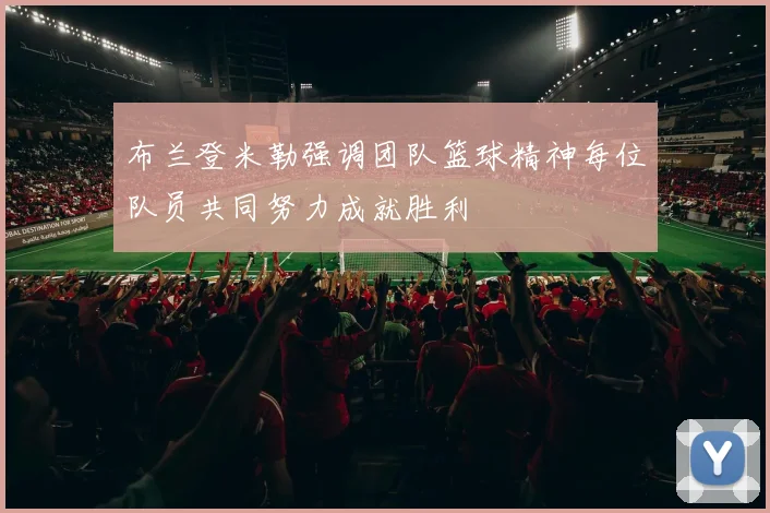布兰登米勒强调团队篮球精神每位队员共同努力成就胜利