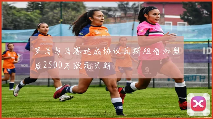 罗马与马赛达成协议瓦斯租借加盟后2500万欧元买断