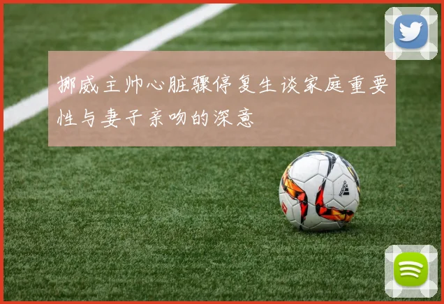 挪威主帅心脏骤停复生谈家庭重要性与妻子亲吻的深意