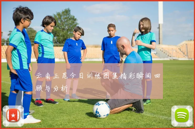 云南玉昆今日训练图集精彩瞬间回顾与分析