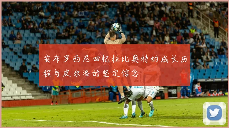 安布罗西尼回忆拉比奥特的成长历程与皮尔洛的坚定信念