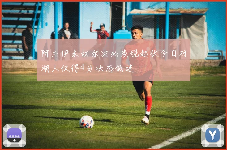 阿杰伊米切尔次轮表现起伏今日对湖人仅得4分状态低迷