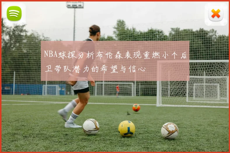 NBA球探分析布伦森表现重燃小个后卫带队潜力的希望与信心