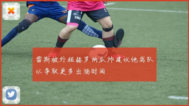 雷斯被外租赫罗纳瓜帅建议他离队以争取更多出场时间