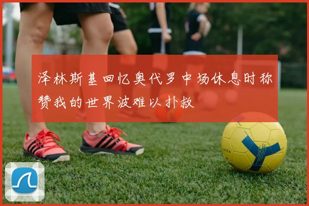 泽林斯基回忆奥代罗中场休息时称赞我的世界波难以扑救