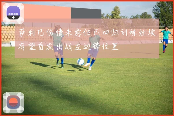 萨利巴伤情未愈但已回归训练杜埃有望首发出战左边锋位置