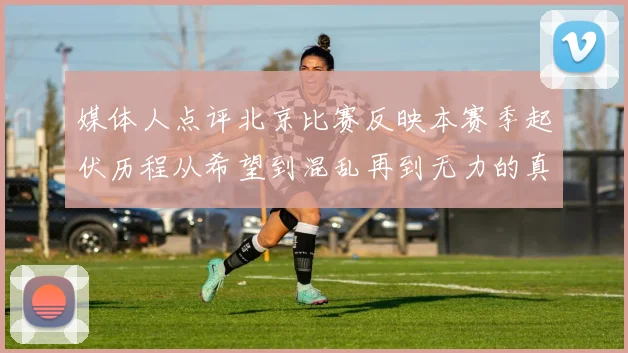 媒体人点评北京比赛反映本赛季起伏历程从希望到混乱再到无力的真实写照