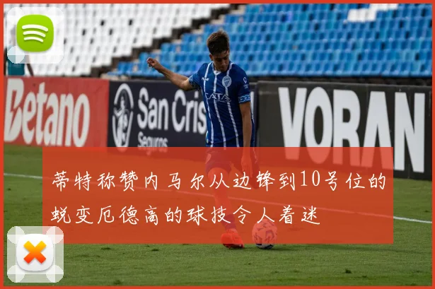 蒂特称赞内马尔从边锋到10号位的蜕变厄德高的球技令人着迷