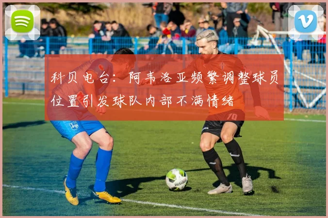 科贝电台：阿韦洛亚频繁调整球员位置引发球队内部不满情绪
