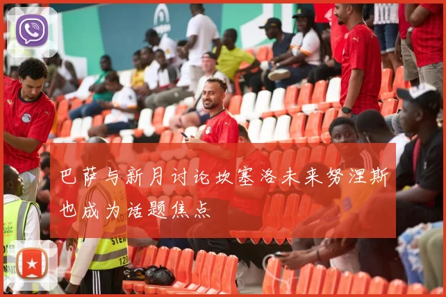 巴萨与新月讨论坎塞洛未来努涅斯也成为话题焦点