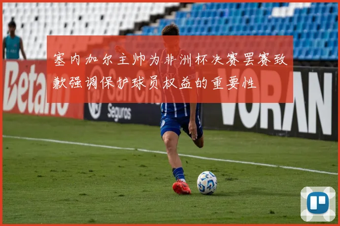 塞内加尔主帅为非洲杯决赛罢赛致歉强调保护球员权益的重要性