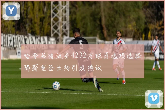 哈登或将放弃4232万球员选项选择降薪重签长约引发热议