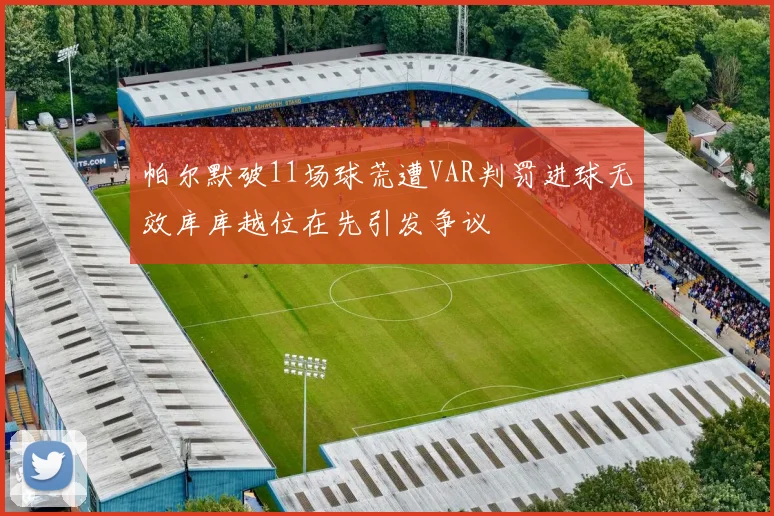 帕尔默破11场球荒遭VAR判罚进球无效库库越位在先引发争议