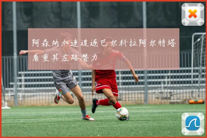 阿森纳加速追逐巴尔科拉阿尔特塔看重其左路潜力