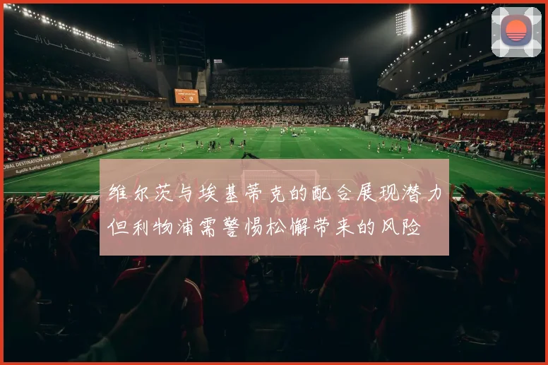 维尔茨与埃基蒂克的配合展现潜力但利物浦需警惕松懈带来的风险