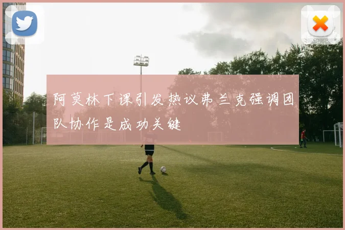 阿莫林下课引发热议弗兰克强调团队协作是成功关键