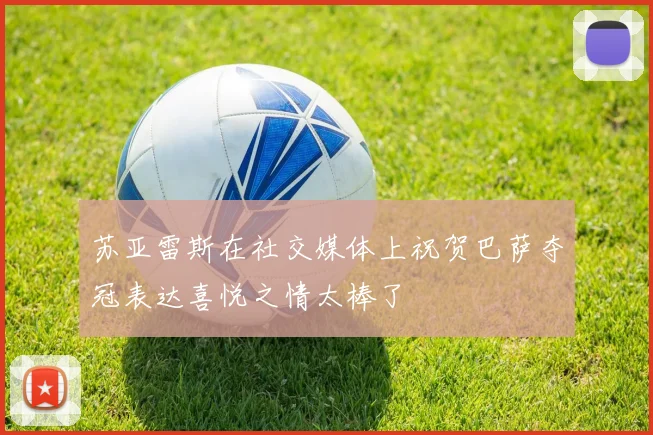 苏亚雷斯在社交媒体上祝贺巴萨夺冠表达喜悦之情太棒了