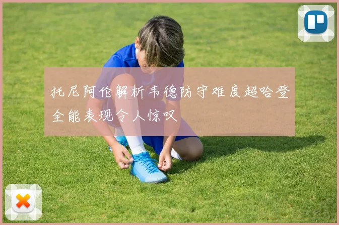 托尼阿伦解析韦德防守难度超哈登全能表现令人惊叹