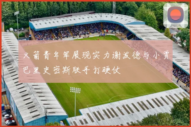 火箭青年军展现实力谢泼德与小贾巴里史密斯联手打硬仗