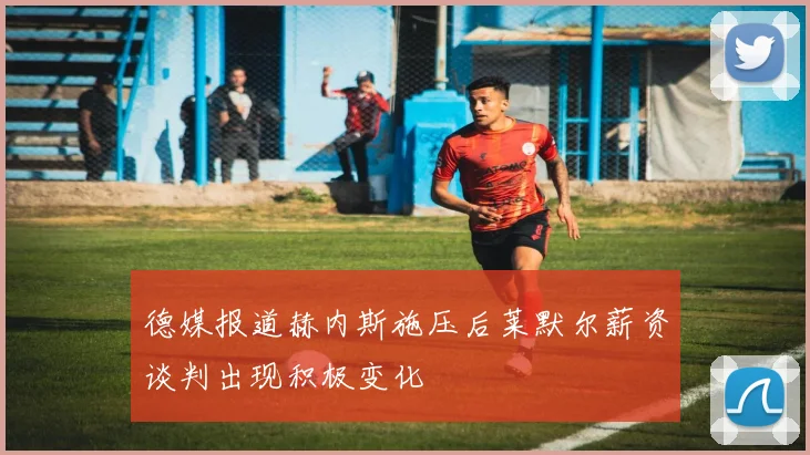 德媒报道赫内斯施压后莱默尔薪资谈判出现积极变化