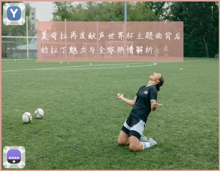 夏奇拉再度献声世界杯主题曲背后的拉丁魅力与全球热情解析