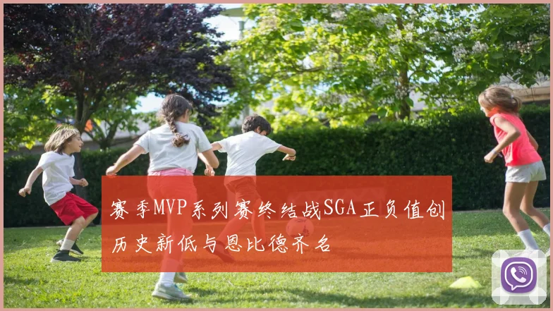 赛季MVP系列赛终结战SGA正负值创历史新低与恩比德齐名