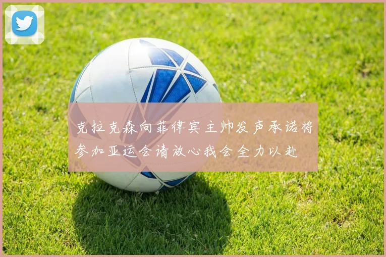 克拉克森向菲律宾主帅发声承诺将参加亚运会请放心我会全力以赴