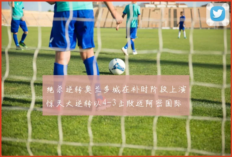 绝杀逆转奥兰多城在补时阶段上演惊天大逆转以4-3击败迈阿密国际